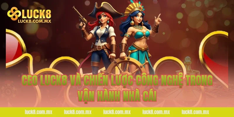 Ceo LUCK8 và chiến lược công nghệ trong vận hành nhà cái