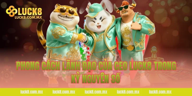 Phong cách lãnh đạo của Ceo LUCK8 trong kỷ nguyên số