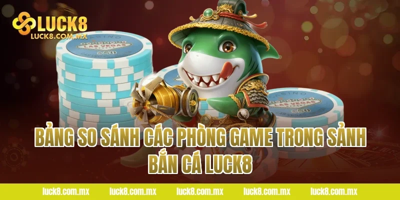 Bảng so sánh các phòng game trong sảnh Bắn cá LUCK8