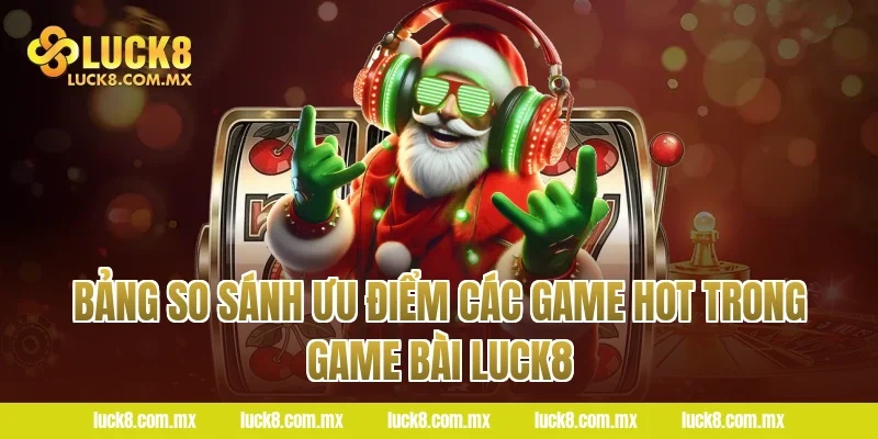 Bảng so sánh ưu điểm các game hot trong Game bài LUCK8