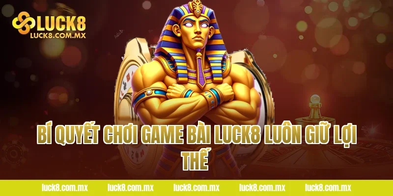 Bí quyết chơi Game bài LUCK8 luôn giữ lợi thế