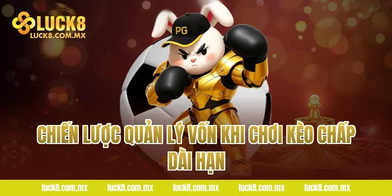 Chiến lược quản lý vốn khi chơi kèo chấp dài hạn