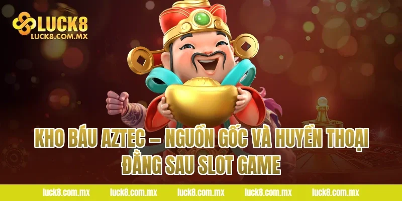 Kho Báu Aztec — Nguồn Gốc Và Huyền Thoại Đằng Sau Slot Game