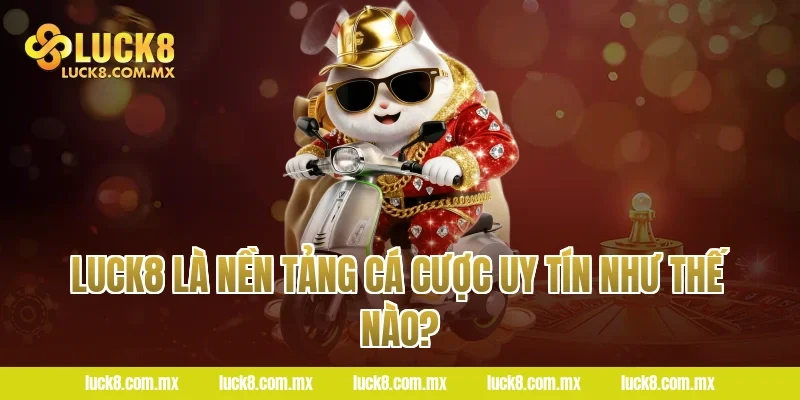 LUCK8 Là Nền Tảng Cá Cược Uy Tín Như Thế Nào?