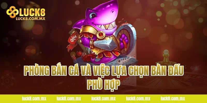 Phòng Bắn Cá Và Việc Lựa Chọn Bàn Đấu Phù Hợp