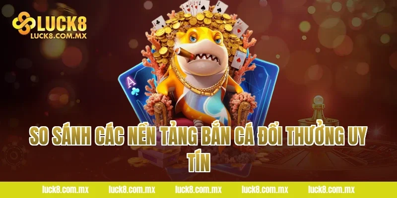 So sánh các nền tảng bắn cá đổi thưởng uy tín