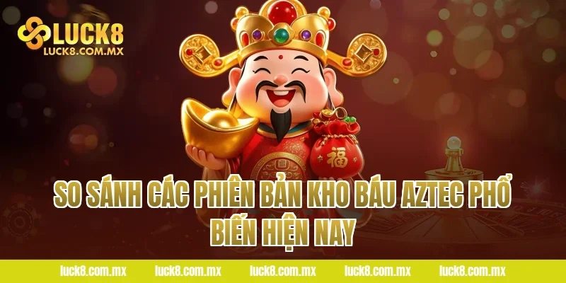 So Sánh Các Phiên Bản Kho Báu Aztec Phổ Biến Hiện Nay