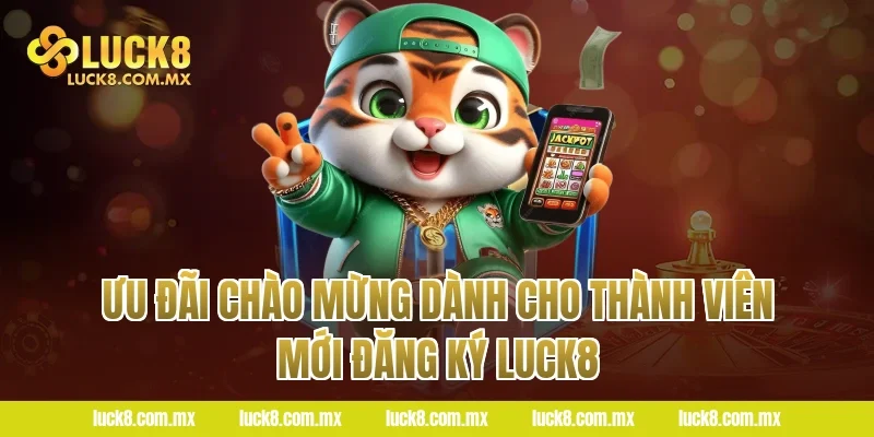 Ưu Đãi Chào Mừng Dành Cho Thành Viên Mới Đăng Ký LUCK8